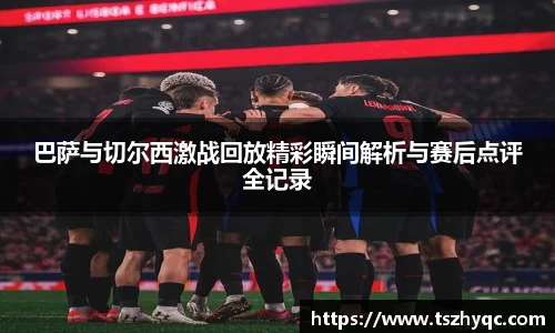巴萨与切尔西激战回放精彩瞬间解析与赛后点评全记录