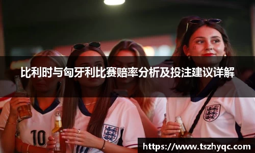 比利时与匈牙利比赛赔率分析及投注建议详解