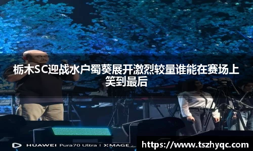 栃木SC迎战水户蜀葵展开激烈较量谁能在赛场上笑到最后