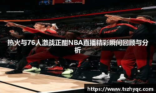热火与76人激战正酣NBA直播精彩瞬间回顾与分析