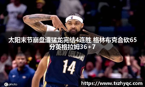 太阳末节崩盘遭猛龙完结4连胜 格林布克合砍65分英格拉姆36+7