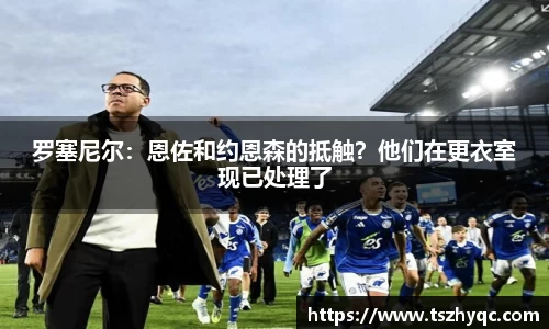 罗塞尼尔：恩佐和约恩森的抵触？他们在更衣室现已处理了