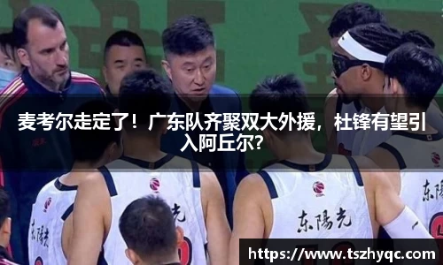 麦考尔走定了！广东队齐聚双大外援，杜锋有望引入阿丘尔？