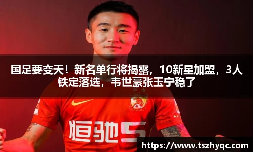 国足要变天！新名单行将揭露，10新星加盟，3人铁定落选，韦世豪张玉宁稳了